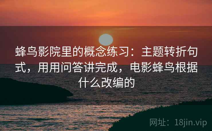 蜂鸟影院里的概念练习：主题转折句式，用用问答讲完成，电影蜂鸟根据什么改编的