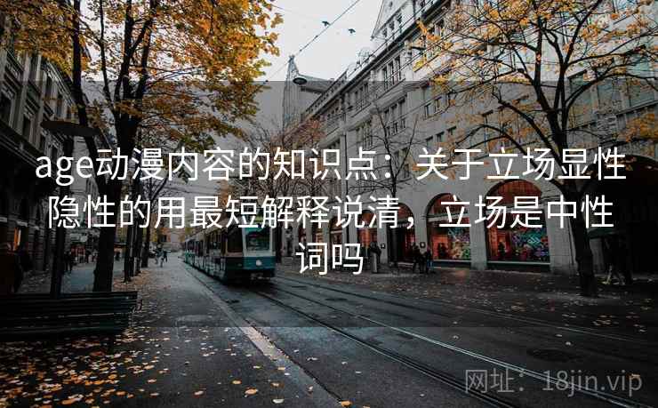 age动漫内容的知识点：关于立场显性隐性的用最短解释说清，立场是中性词吗