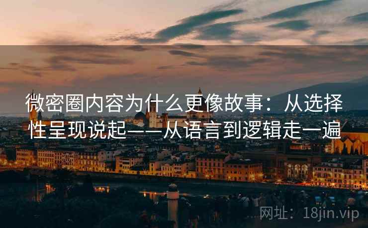 微密圈内容为什么更像故事:从选择性呈现说起——从语言到逻辑走一遍 微密圈内容为什么更像故事:从选择性呈现说起——从语言到逻辑走一遍
