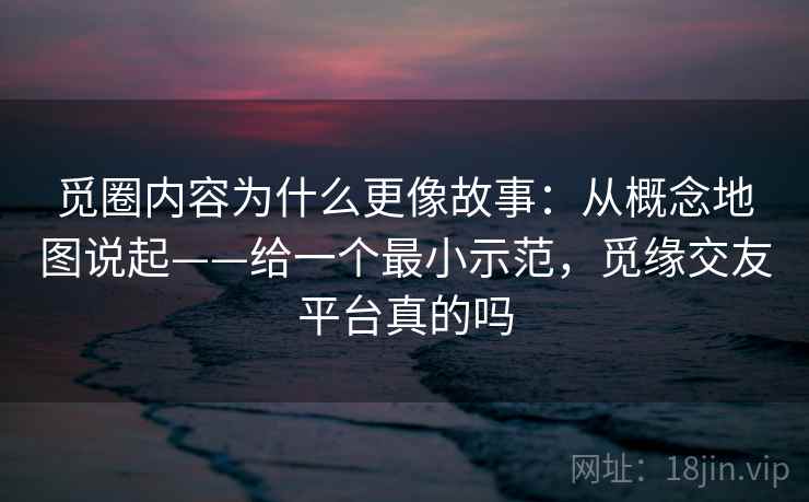 觅圈内容为什么更像故事:从概念地图说起——给一个最小示范,觅缘交友平台真的吗 觅圈内容为什么更像故事:从概念地图说起——给一个最小示范,觅缘交友平台真的吗
