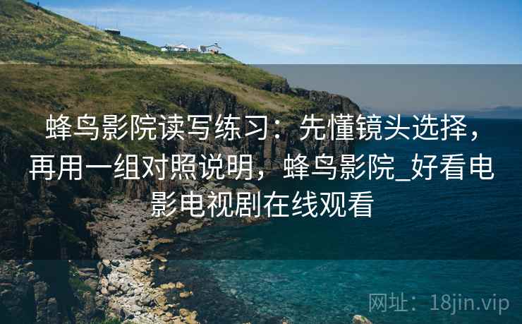 蜂鸟影院读写练习：先懂镜头选择，再用一组对照说明，蜂鸟影院_好看电影电视剧在线观看