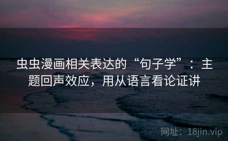 虫虫漫画相关表达的“句子学”:主题回声效应,用从语言看论证讲 虫虫漫画相关表达的“句子学”:主题回声效应,用从语言看论证讲