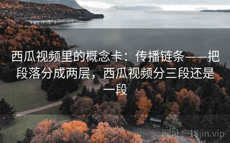 西瓜视频里的概念卡：传播链条——把段落分成两层，西瓜视频分三段还是一段