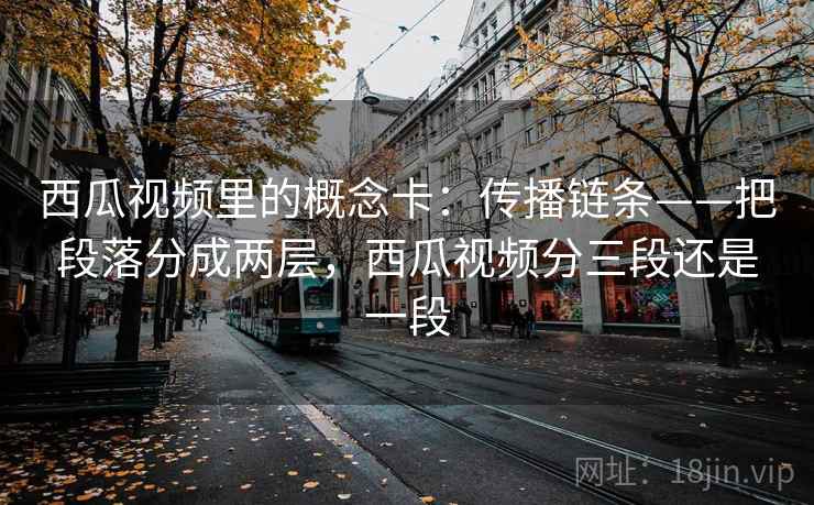 西瓜视频里的概念卡:传播链条——把段落分成两层,西瓜视频分三段还是一段 西瓜视频里的概念卡:传播链条——把段落分成两层,西瓜视频分三段还是一段