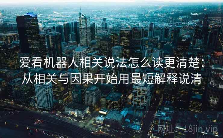 爱看机器人相关说法怎么读更清楚:从相关与因果开始用最短解释说清 爱看机器人相关说法怎么读更清楚:从相关与因果开始用最短解释说清
