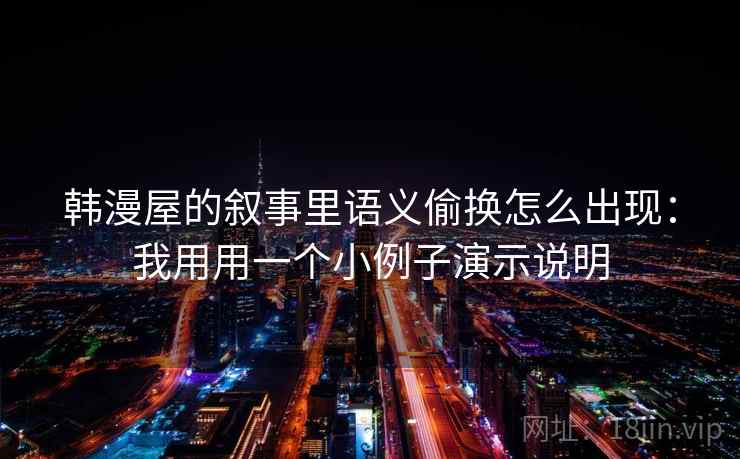 韩漫屋的叙事里语义偷换怎么出现：我用用一个小例子演示说明