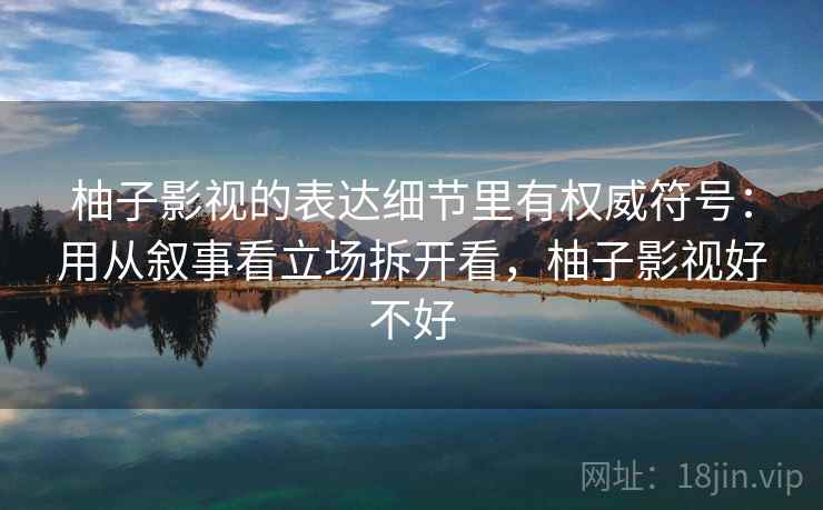 柚子影视的表达细节里有权威符号:用从叙事看立场拆开看,柚子影视好不好 柚子影视的表达细节里有权威符号:用从叙事看立场拆开看,柚子影视好不好
