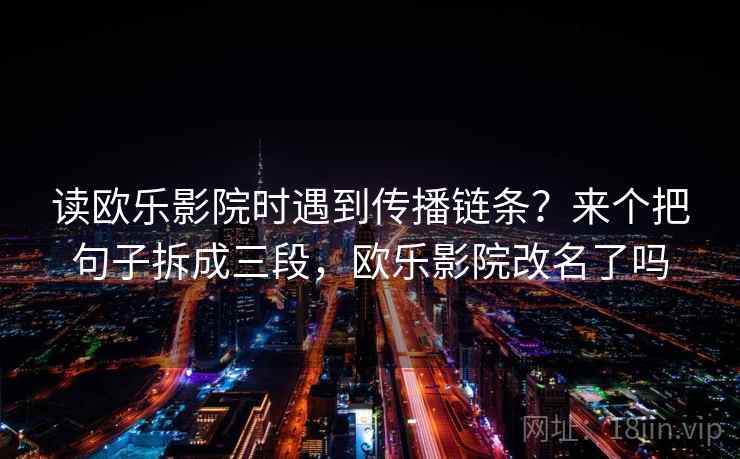 读欧乐影院时遇到传播链条？来个把句子拆成三段，欧乐影院改名了吗