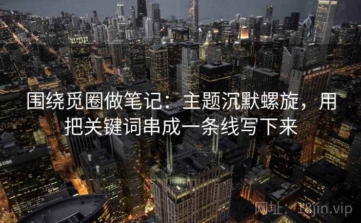 围绕觅圈做笔记:主题沉默螺旋,用把关键词串成一条线写下来 围绕觅圈做笔记:主题沉默螺旋,用把关键词串成一条线写下来
