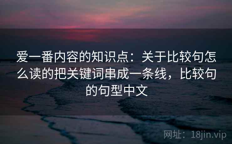 爱一番内容的知识点：关于比较句怎么读的把关键词串成一条线，比较句的句型中文