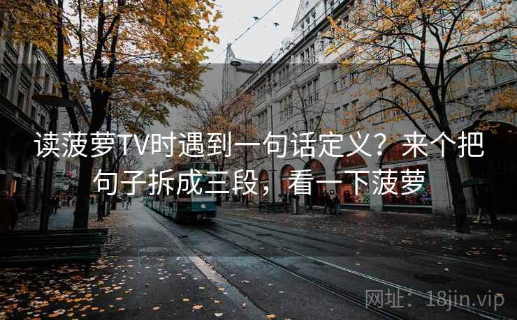 读菠萝TV时遇到一句话定义？来个把句子拆成三段，看一下菠萝