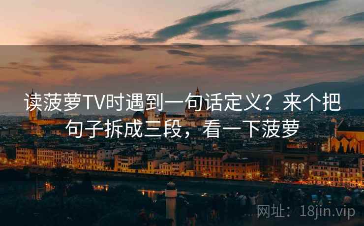 读菠萝TV时遇到一句话定义？来个把句子拆成三段，看一下菠萝