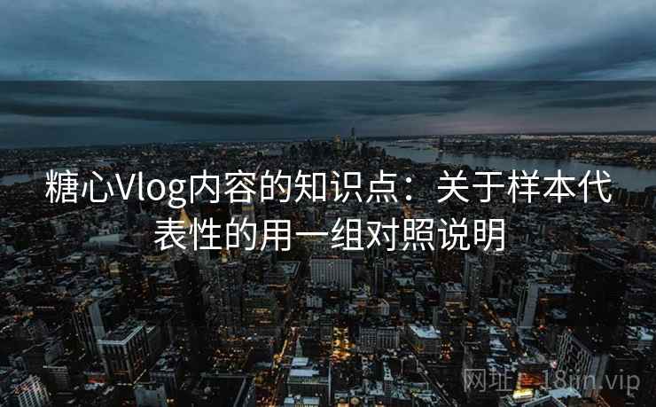 糖心Vlog内容的知识点：关于样本代表性的用一组对照说明