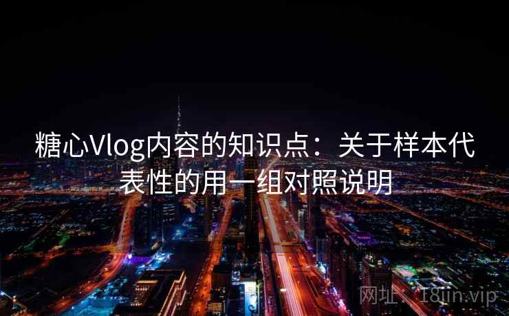 糖心Vlog内容的知识点：关于样本代表性的用一组对照说明
