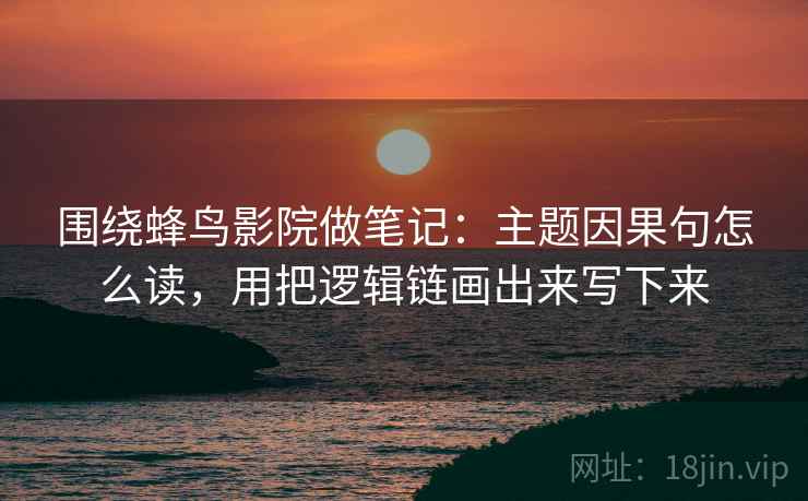 围绕蜂鸟影院做笔记：主题因果句怎么读，用把逻辑链画出来写下来