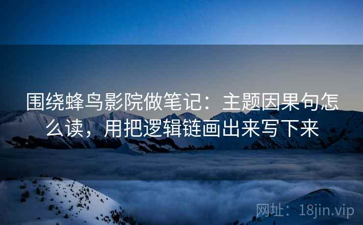 围绕蜂鸟影院做笔记：主题因果句怎么读，用把逻辑链画出来写下来