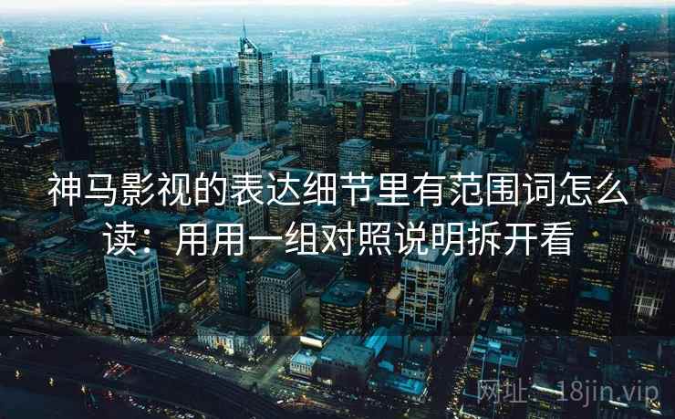 神马影视的表达细节里有范围词怎么读：用用一组对照说明拆开看