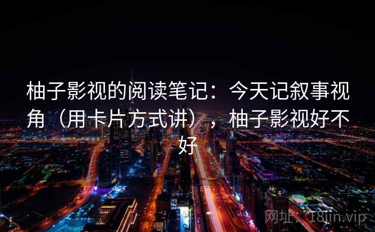 柚子影视的阅读笔记：今天记叙事视角（用卡片方式讲），柚子影视好不好