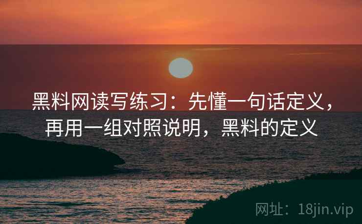 黑料网读写练习:先懂一句话定义,再用一组对照说明,黑料的定义 黑料网读写练习:先懂一句话定义,再用一组对照说明,黑料的定义