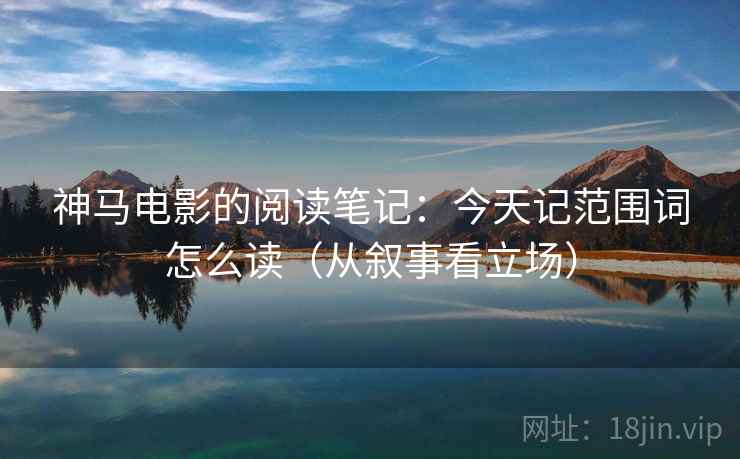 神马电影的阅读笔记：今天记范围词怎么读（从叙事看立场）