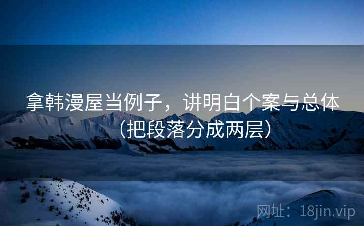 拿韩漫屋当例子，讲明白个案与总体（把段落分成两层）