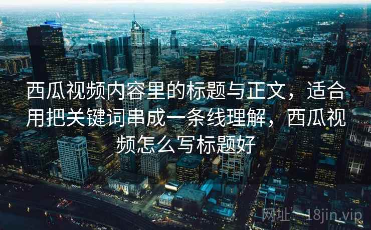西瓜视频内容里的标题与正文，适合用把关键词串成一条线理解，西瓜视频怎么写标题好