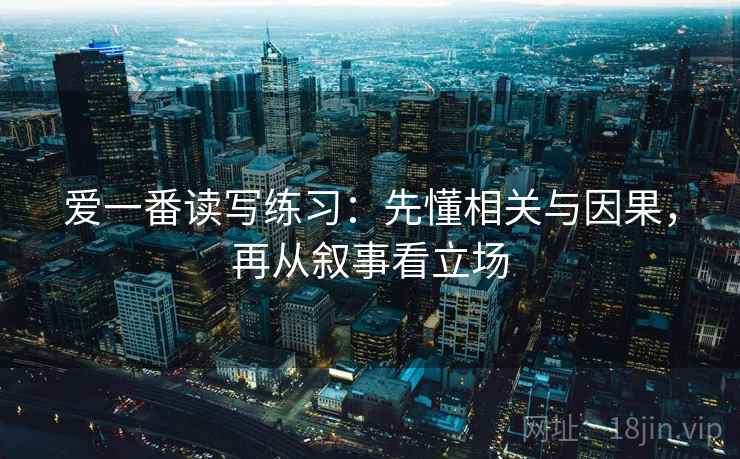 爱一番读写练习：先懂相关与因果，再从叙事看立场