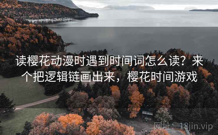 读樱花动漫时遇到时间词怎么读？来个把逻辑链画出来，樱花时间游戏