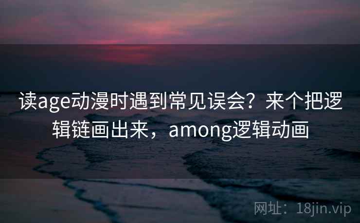 读age动漫时遇到常见误会?来个把逻辑链画出来,among逻辑动画 读age动漫时遇到常见误会?来个把逻辑链画出来,among逻辑动画