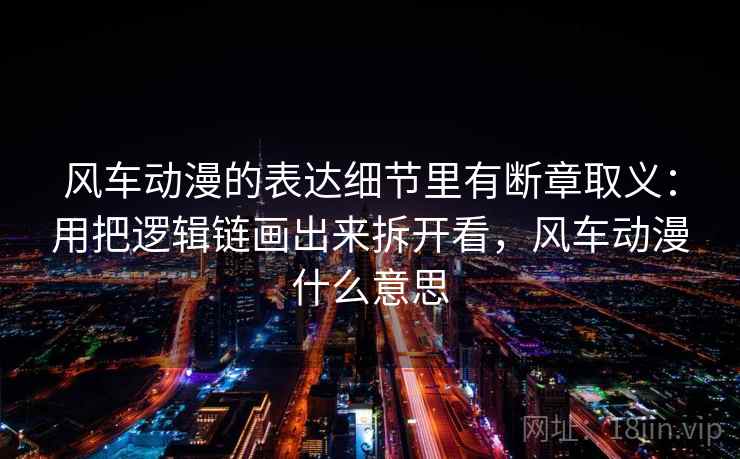 风车动漫的表达细节里有断章取义：用把逻辑链画出来拆开看，风车动漫什么意思