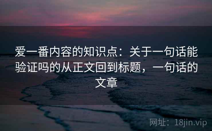 爱一番内容的知识点：关于一句话能验证吗的从正文回到标题，一句话的文章