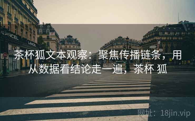 茶杯狐文本观察：聚焦传播链条，用从数据看结论走一遍，茶杯 狐