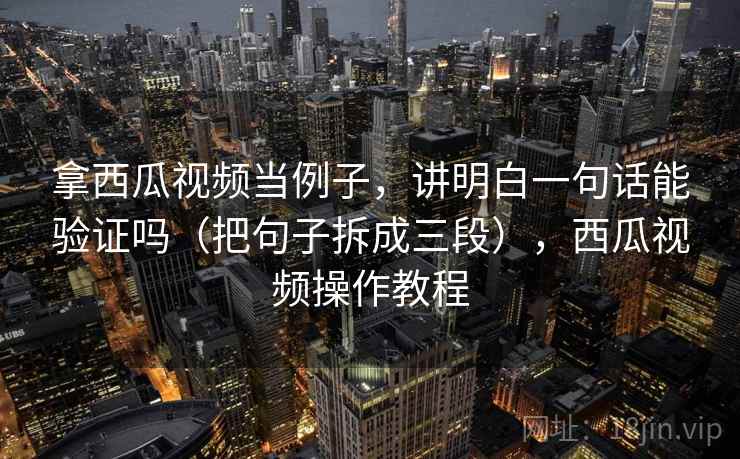 拿西瓜视频当例子，讲明白一句话能验证吗（把句子拆成三段），西瓜视频操作教程