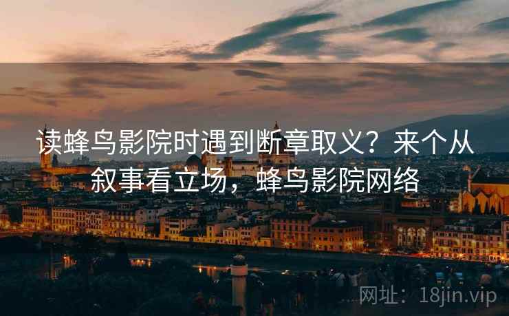 读蜂鸟影院时遇到断章取义？来个从叙事看立场，蜂鸟影院网络