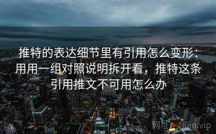 推特的表达细节里有引用怎么变形：用用一组对照说明拆开看，推特这条引用推文不可用怎么办