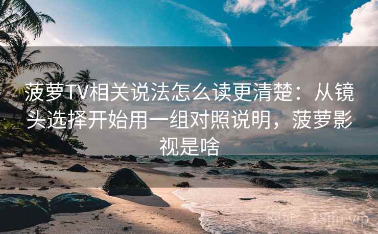 菠萝TV相关说法怎么读更清楚：从镜头选择开始用一组对照说明，菠萝影视是啥