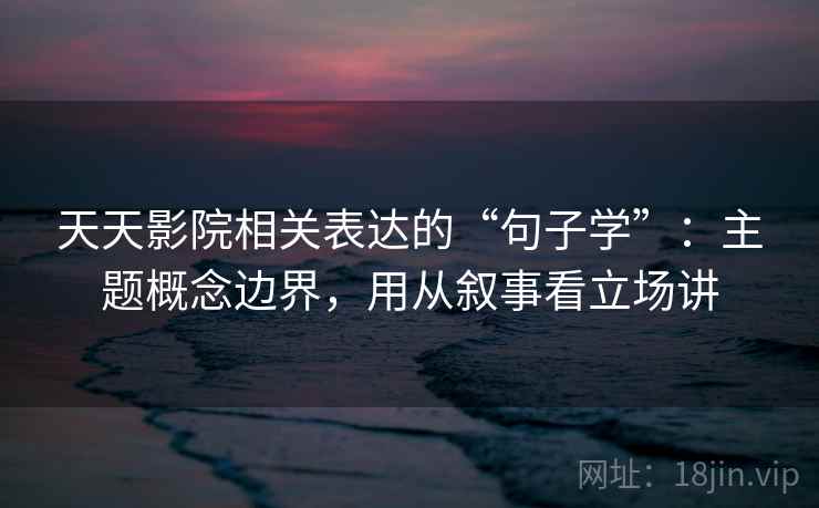 天天影院相关表达的“句子学”:主题概念边界,用从叙事看立场讲 天天影院相关表达的“句子学”:主题概念边界,用从叙事看立场讲