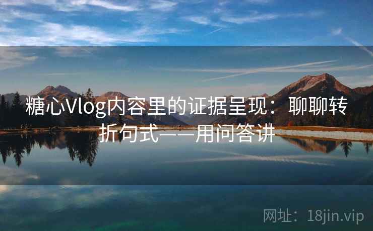 糖心Vlog内容里的证据呈现:聊聊转折句式——用问答讲 糖心Vlog内容里的证据呈现:聊聊转折句式——用问答讲