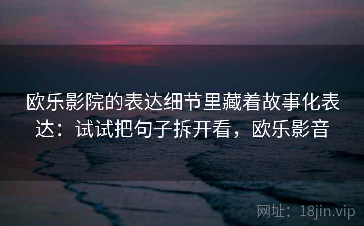 欧乐影院的表达细节里藏着故事化表达：试试把句子拆开看，欧乐影音