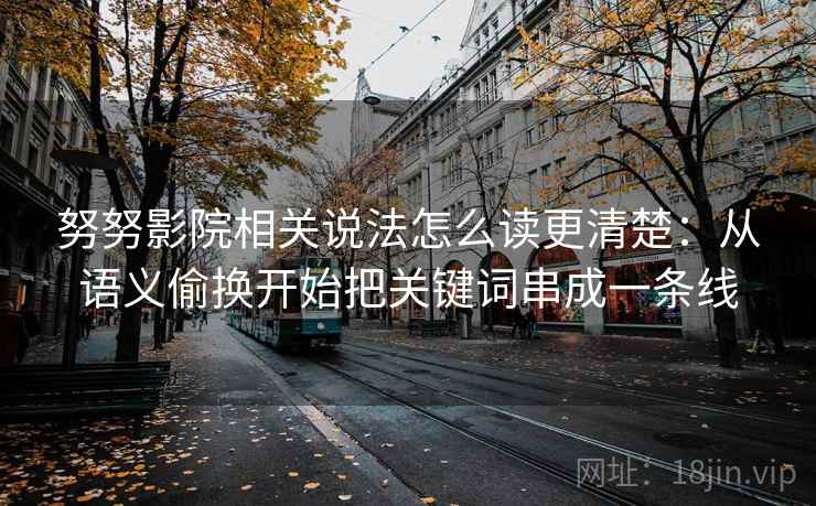 努努影院相关说法怎么读更清楚：从语义偷换开始把关键词串成一条线