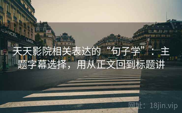 天天影院相关表达的“句子学”：主题字幕选择，用从正文回到标题讲