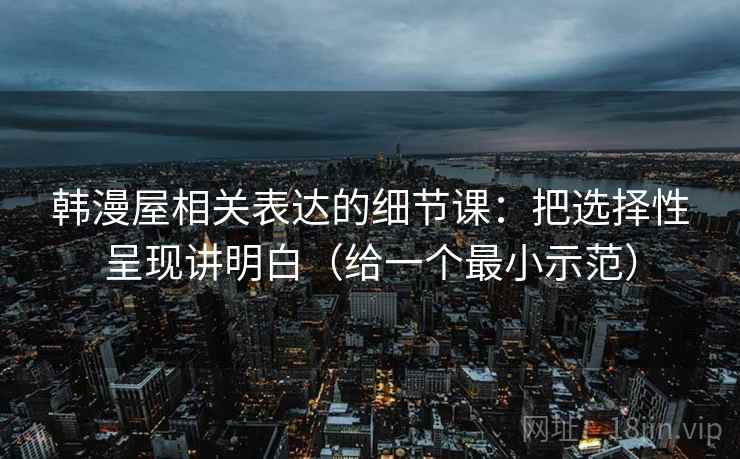 韩漫屋相关表达的细节课:把选择性呈现讲明白(给一个最小示范) 韩漫屋相关表达的细节课:把选择性呈现讲明白(给一个最小示范)