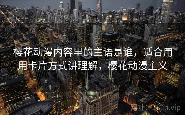 樱花动漫内容里的主语是谁，适合用用卡片方式讲理解，樱花动漫主义