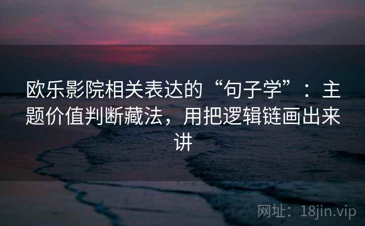 欧乐影院相关表达的“句子学”：主题价值判断藏法，用把逻辑链画出来讲