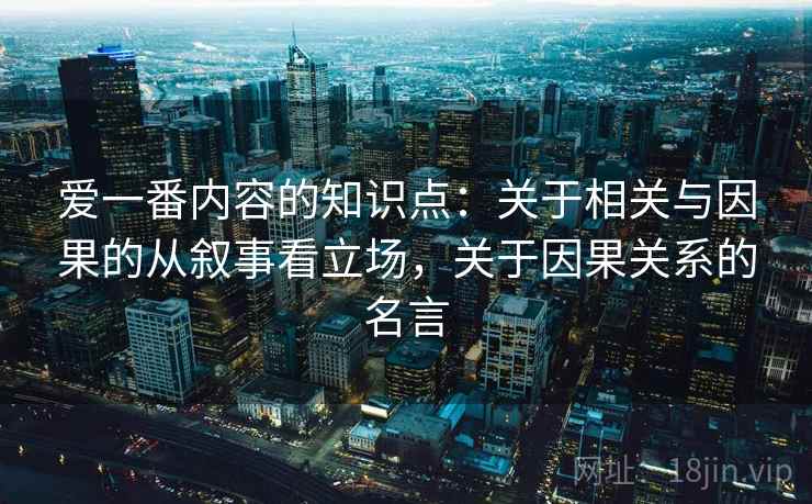 爱一番内容的知识点：关于相关与因果的从叙事看立场，关于因果关系的名言