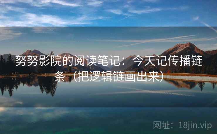 努努影院的阅读笔记：今天记传播链条（把逻辑链画出来）