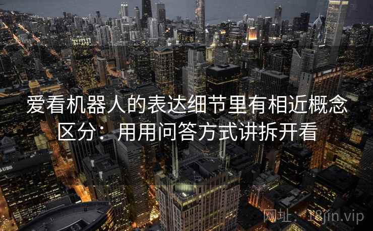 爱看机器人的表达细节里有相近概念区分：用用问答方式讲拆开看