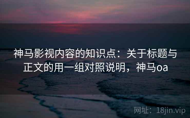 神马影视内容的知识点：关于标题与正文的用一组对照说明，神马oa