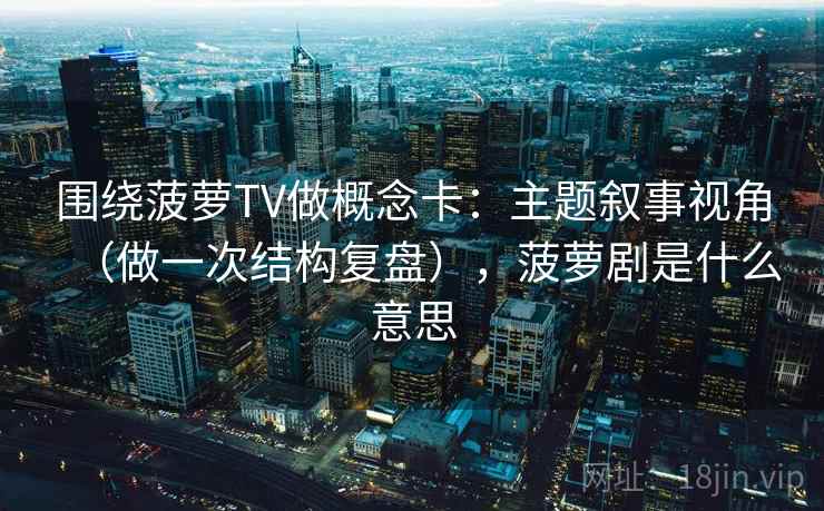 围绕菠萝TV做概念卡：主题叙事视角（做一次结构复盘），菠萝剧是什么意思