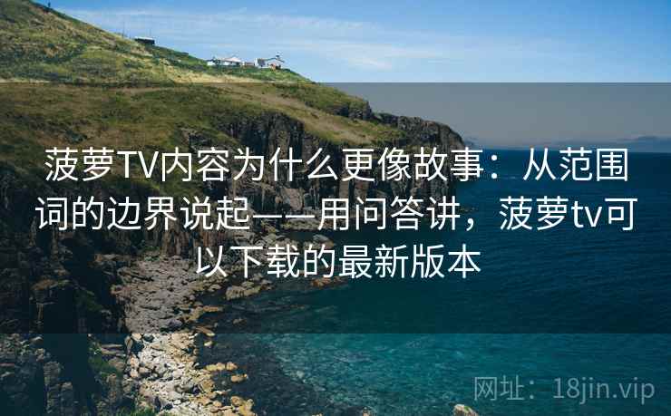 菠萝TV内容为什么更像故事：从范围词的边界说起——用问答讲，菠萝tv可以下载的最新版本